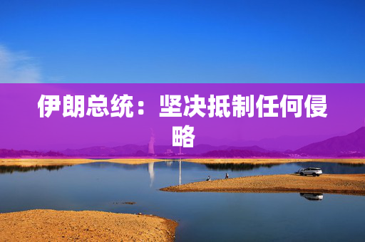 伊朗总统：坚决抵制任何侵略