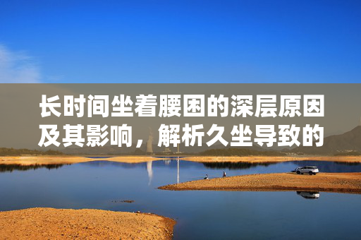 长时间坐着腰困的深层原因及其影响，解析久坐导致的腰部困扰