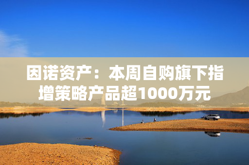 因诺资产：本周自购旗下指增策略产品超1000万元