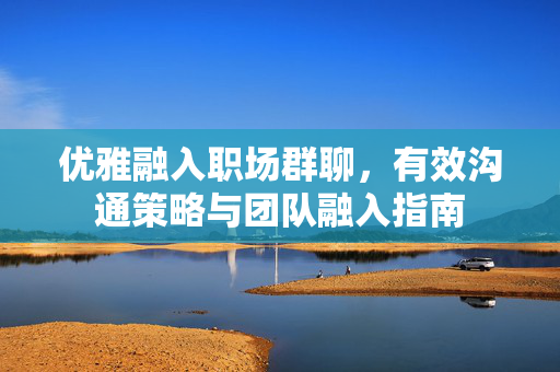 优雅融入职场群聊，有效沟通策略与团队融入指南