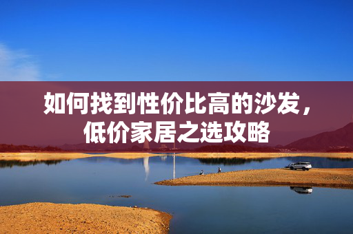 如何找到性价比高的沙发，低价家居之选攻略