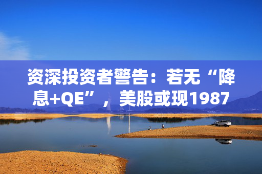 资深投资者警告：若无“降息+QE”，美股或现1987年式崩盘