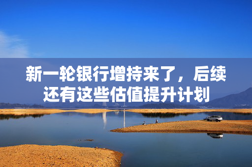新一轮银行增持来了，后续还有这些估值提升计划