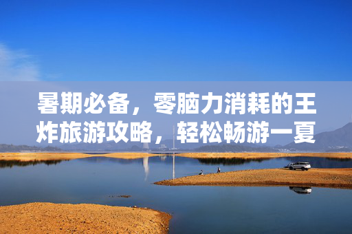 暑期必备，零脑力消耗的王炸旅游攻略，轻松畅游一夏！