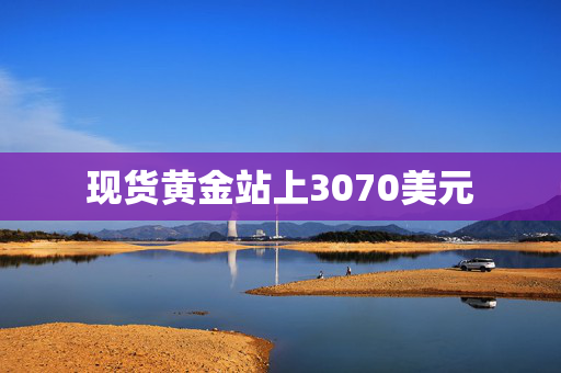 现货黄金站上3070美元