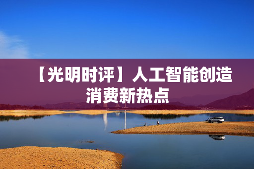 【光明时评】人工智能创造消费新热点
