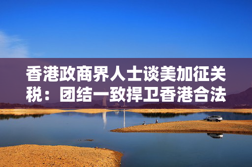 香港政商界人士谈美加征关税：团结一致捍卫香港合法权益
