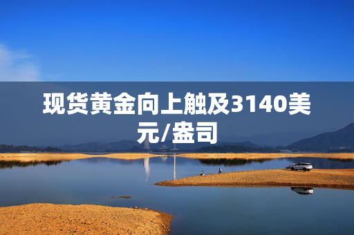 现货黄金向上触及3140美元/盎司