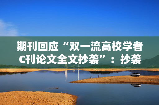 期刊回应“双一流高校学者C刊论文全文抄袭”：抄袭属实，予以撤稿