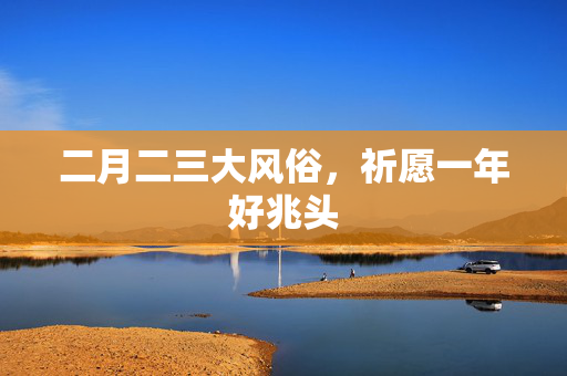 二月二三大风俗，祈愿一年好兆头