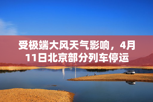 受极端大风天气影响，4月11日北京部分列车停运