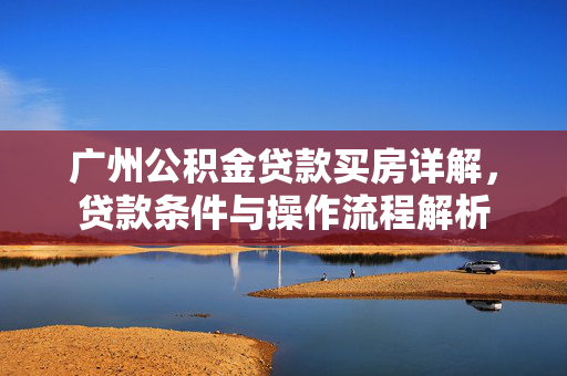 广州公积金贷款买房详解，贷款条件与操作流程解析