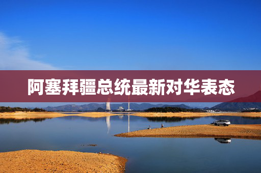 阿塞拜疆总统最新对华表态