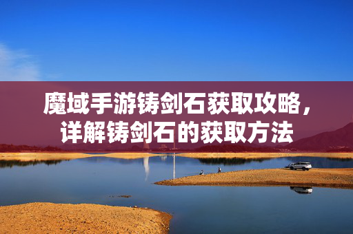 魔域手游铸剑石获取攻略，详解铸剑石的获取方法