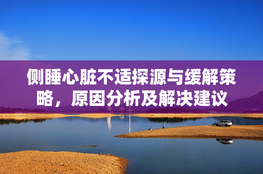 侧睡心脏不适探源与缓解策略，原因分析及解决建议