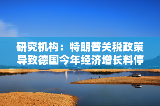 研究机构：特朗普关税政策导致德国今年经济增长料停滞