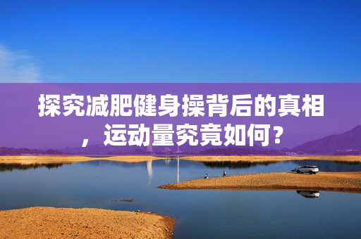探究减肥健身操背后的真相，运动量究竟如何？