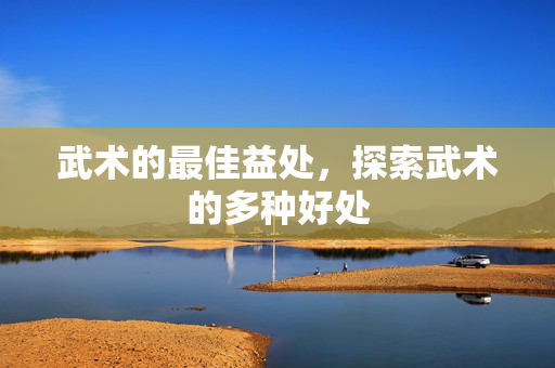 武术的最佳益处，探索武术的多种好处
