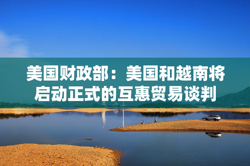 美国财政部：美国和越南将启动正式的互惠贸易谈判