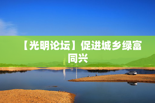 【光明论坛】促进城乡绿富同兴