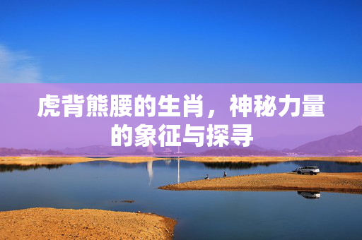 虎背熊腰的生肖，神秘力量的象征与探寻