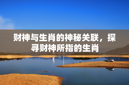 财神与生肖的神秘关联，探寻财神所指的生肖