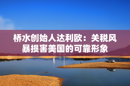 桥水创始人达利欧：关税风暴损害美国的可靠形象