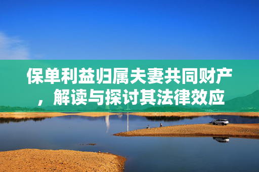 保单利益归属夫妻共同财产，解读与探讨其法律效应