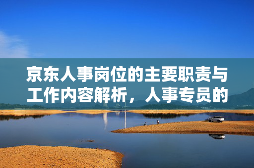 京东人事岗位的主要职责与工作内容解析，人事专员的职责概览