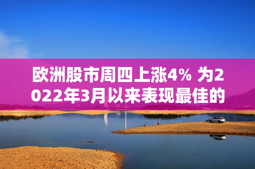 欧洲股市周四上涨4% 为2022年3月以来表现最佳的一天