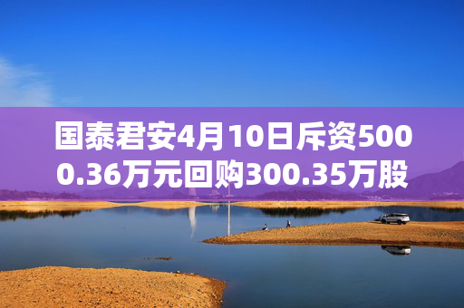 国泰君安4月10日斥资5000.36万元回购300.35万股A股