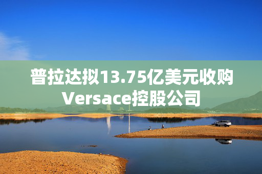 普拉达拟13.75亿美元收购Versace控股公司