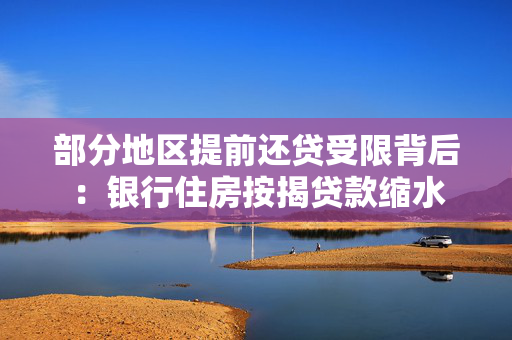 部分地区提前还贷受限背后：银行住房按揭贷款缩水
