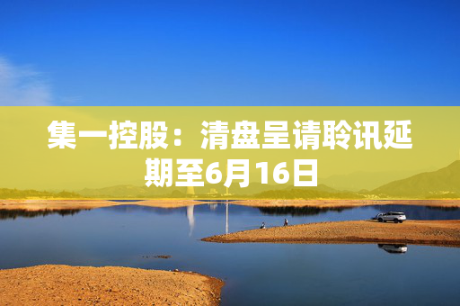 集一控股：清盘呈请聆讯延期至6月16日