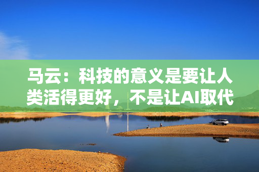 马云：科技的意义是要让人类活得更好，不是让AI取代人类