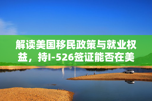 解读美国移民政策与就业权益，持I-526签证能否在美国工作？