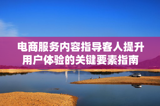电商服务内容指导客人提升用户体验的关键要素指南