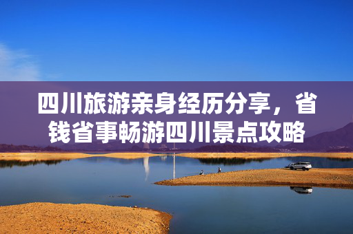 四川旅游亲身经历分享，省钱省事畅游四川景点攻略