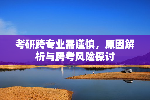 考研跨专业需谨慎，原因解析与跨考风险探讨