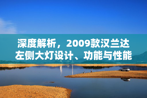 深度解析，2009款汉兰达左侧大灯设计、功能与性能表现解析