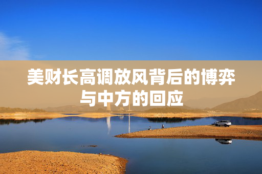 美财长高调放风背后的博弈与中方的回应