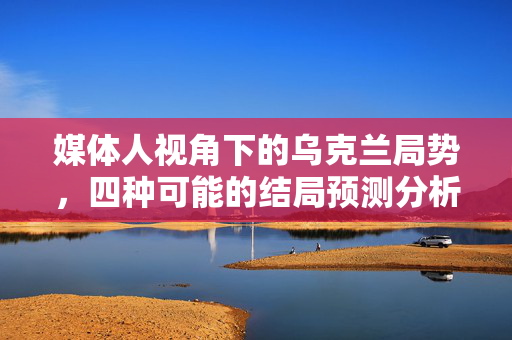 媒体人视角下的乌克兰局势，四种可能的结局预测分析