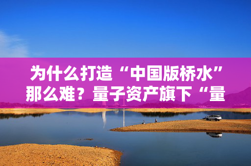 为什么打造“中国版桥水”那么难？量子资产旗下“量子汇智稳健全天候1号”近期净值回撤明显