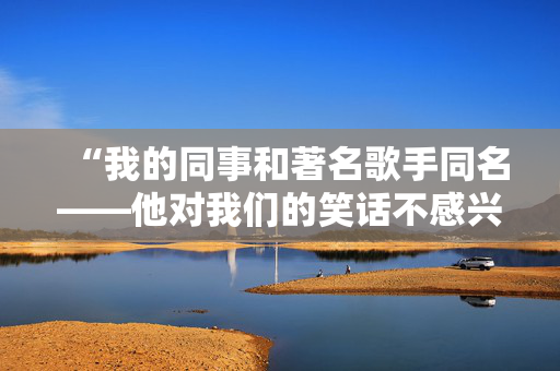 “我的同事和著名歌手同名——他对我们的笑话不感兴趣。”