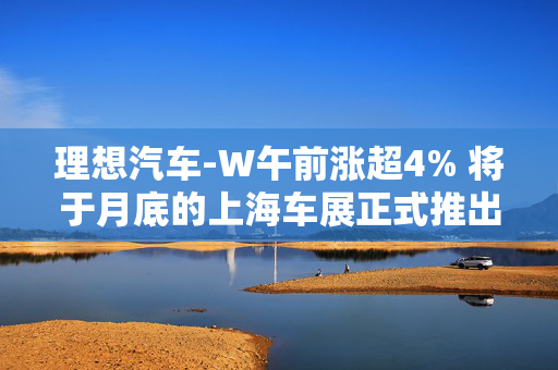 理想汽车-W午前涨超4% 将于月底的上海车展正式推出两款MEGA新车型