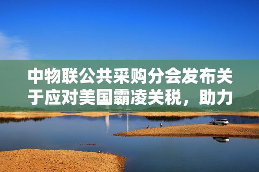 中物联公共采购分会发布关于应对美国霸凌关税，助力国内经济稳定发展的倡议书