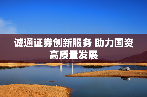 诚通证券创新服务 助力国资高质量发展