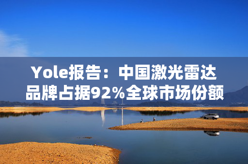 Yole报告：中国激光雷达品牌占据92%全球市场份额