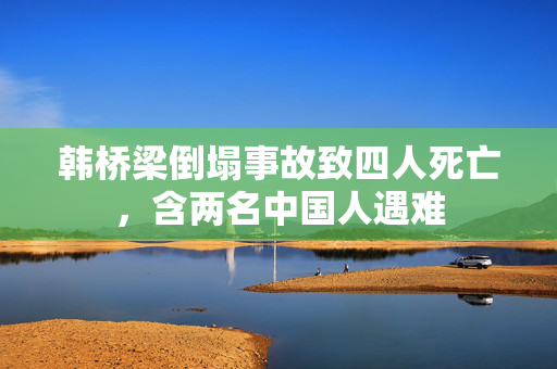 韩桥梁倒塌事故致四人死亡，含两名中国人遇难
