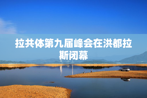 拉共体第九届峰会在洪都拉斯闭幕